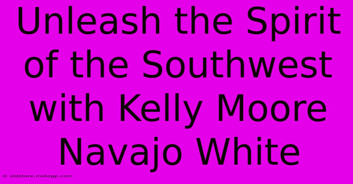 Unleash The Spirit Of The Southwest With Kelly Moore Navajo White