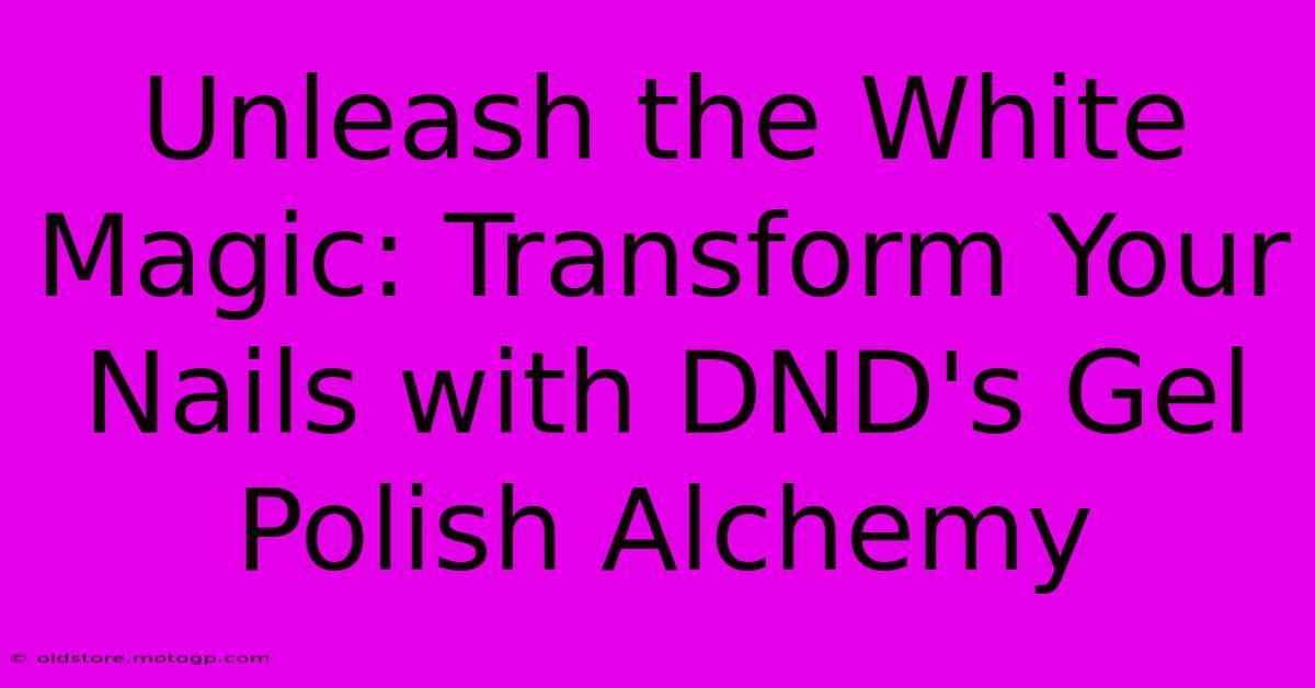 Unleash The White Magic: Transform Your Nails With DND's Gel Polish Alchemy