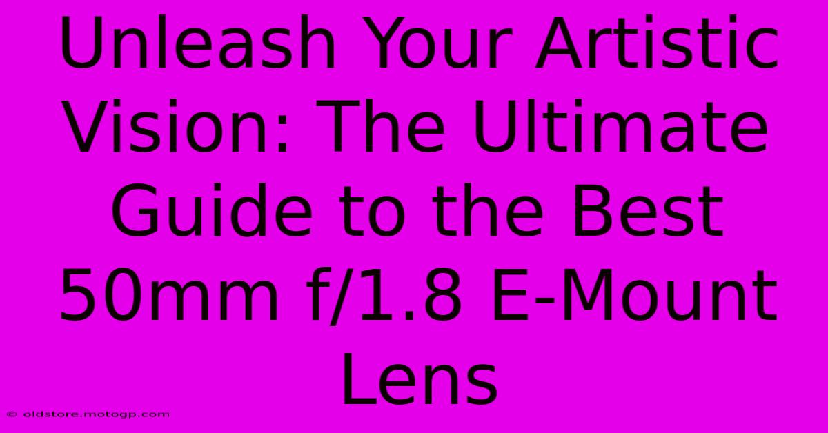 Unleash Your Artistic Vision: The Ultimate Guide To The Best 50mm F/1.8 E-Mount Lens