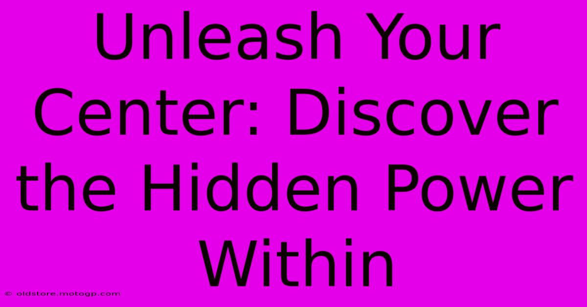 Unleash Your Center: Discover The Hidden Power Within