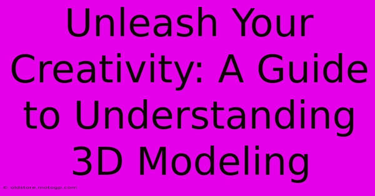 Unleash Your Creativity: A Guide To Understanding 3D Modeling