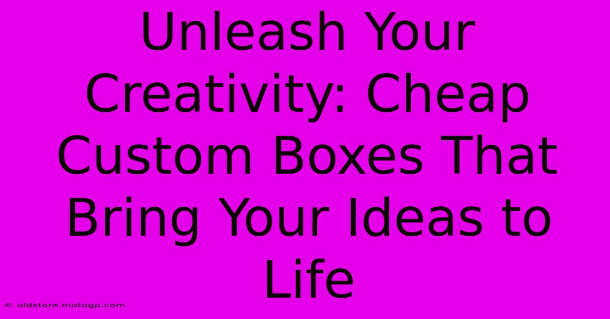 Unleash Your Creativity: Cheap Custom Boxes That Bring Your Ideas To Life