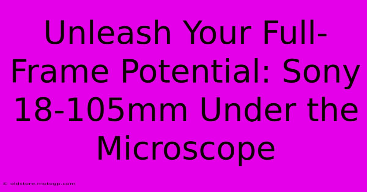 Unleash Your Full-Frame Potential: Sony 18-105mm Under The Microscope