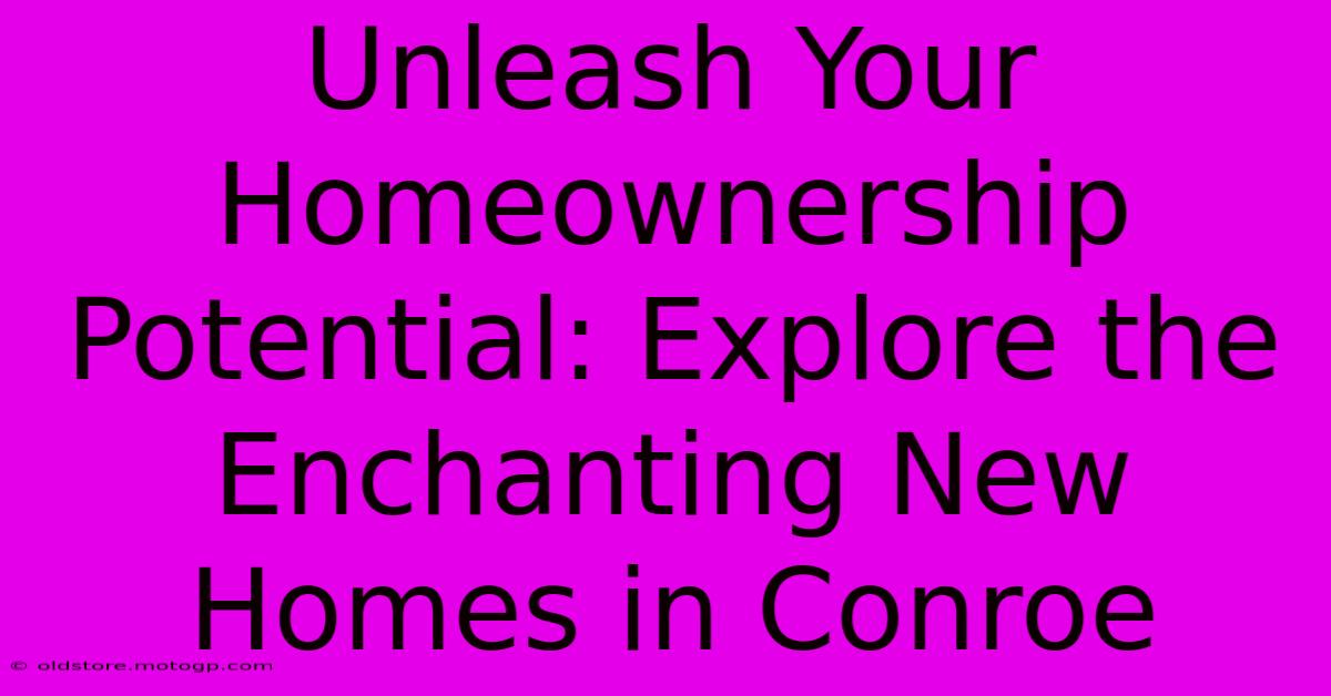 Unleash Your Homeownership Potential: Explore The Enchanting New Homes In Conroe