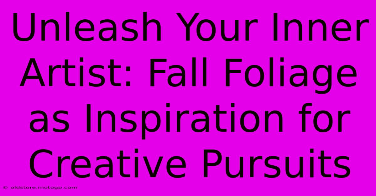 Unleash Your Inner Artist: Fall Foliage As Inspiration For Creative Pursuits