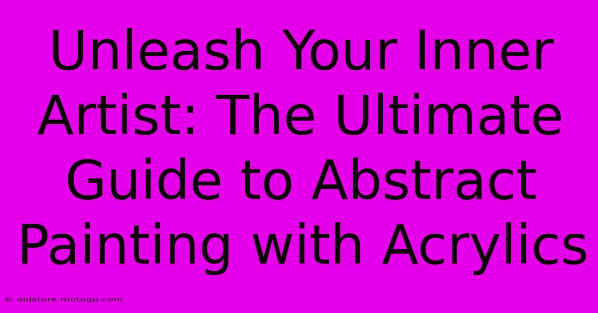 Unleash Your Inner Artist: The Ultimate Guide To Abstract Painting With Acrylics