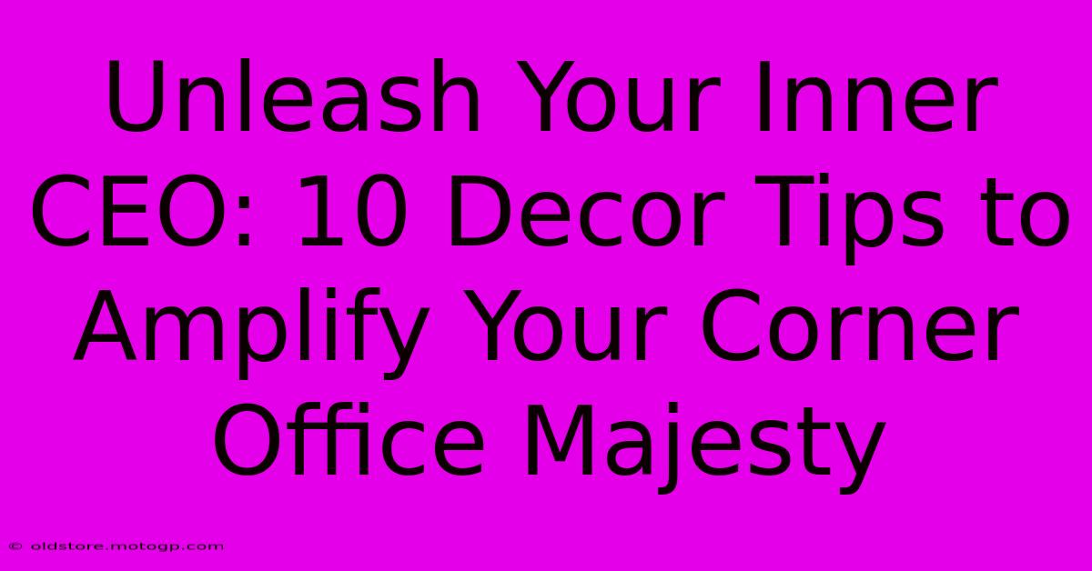 Unleash Your Inner CEO: 10 Decor Tips To Amplify Your Corner Office Majesty