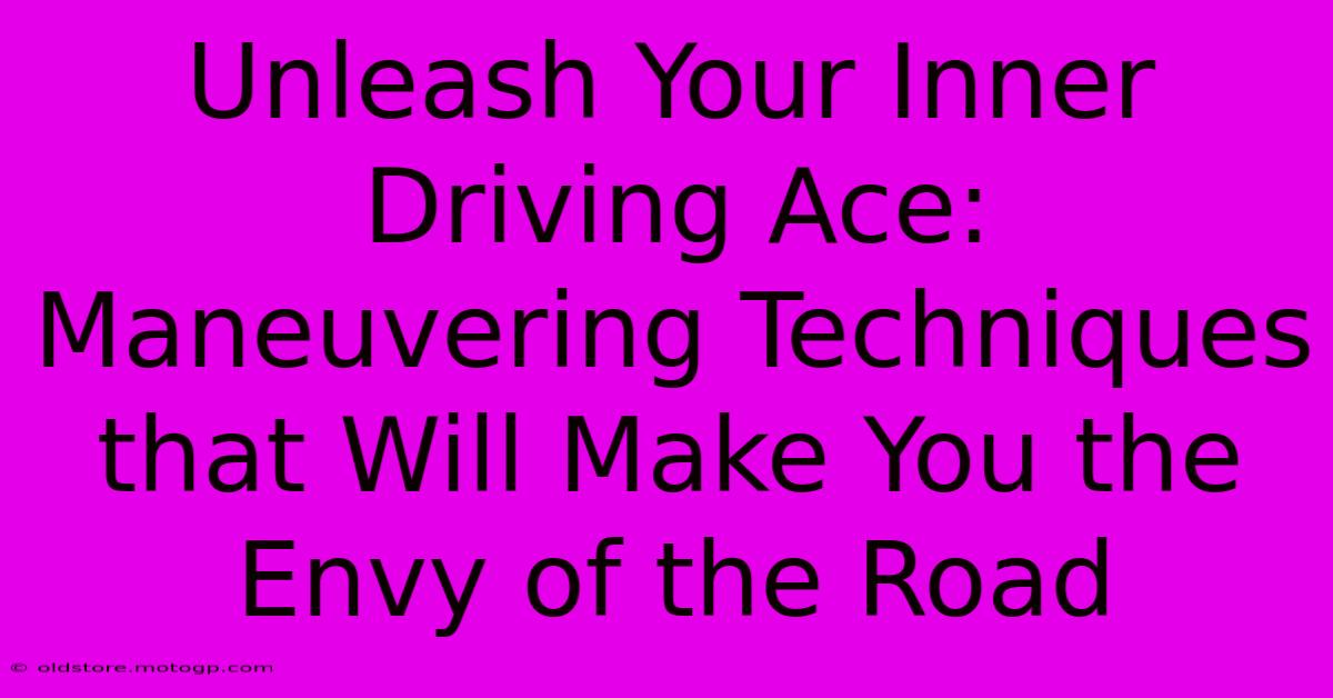 Unleash Your Inner Driving Ace: Maneuvering Techniques That Will Make You The Envy Of The Road