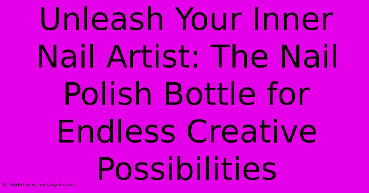 Unleash Your Inner Nail Artist: The Nail Polish Bottle For Endless Creative Possibilities