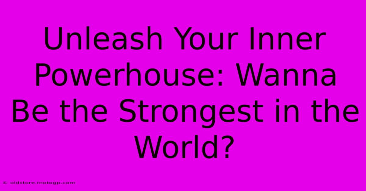 Unleash Your Inner Powerhouse: Wanna Be The Strongest In The World?