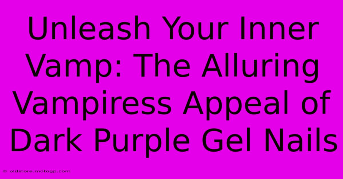 Unleash Your Inner Vamp: The Alluring Vampiress Appeal Of Dark Purple Gel Nails