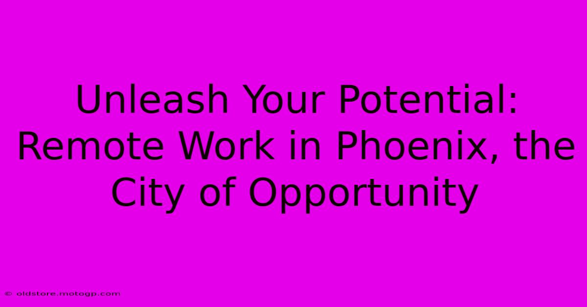 Unleash Your Potential: Remote Work In Phoenix, The City Of Opportunity