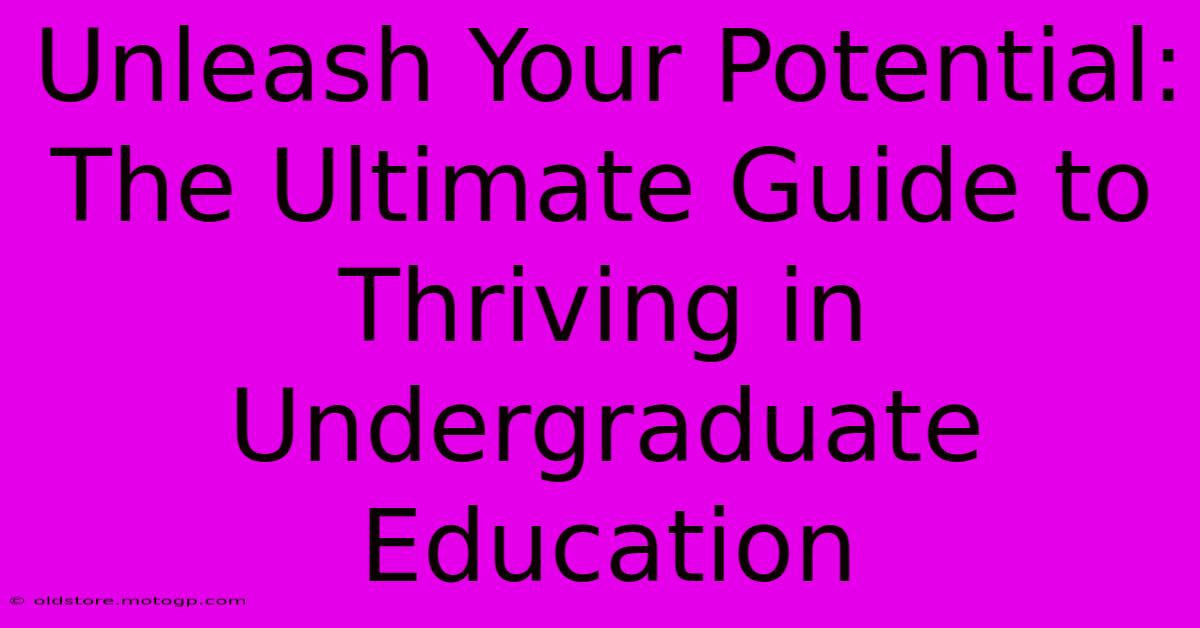 Unleash Your Potential: The Ultimate Guide To Thriving In Undergraduate Education