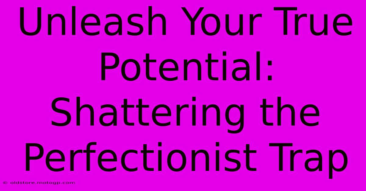 Unleash Your True Potential: Shattering The Perfectionist Trap