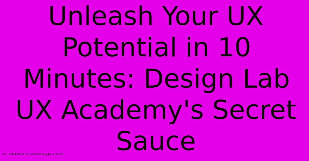 Unleash Your UX Potential In 10 Minutes: Design Lab UX Academy's Secret Sauce