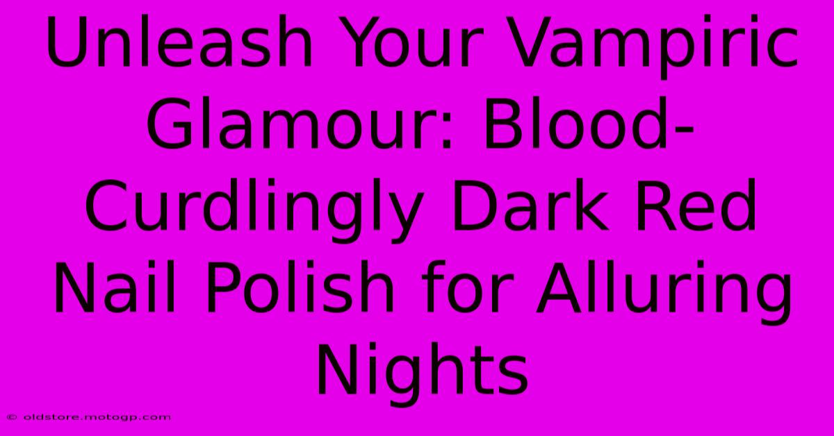 Unleash Your Vampiric Glamour: Blood-Curdlingly Dark Red Nail Polish For Alluring Nights