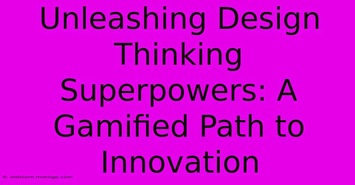 Unleashing Design Thinking Superpowers: A Gamified Path To Innovation