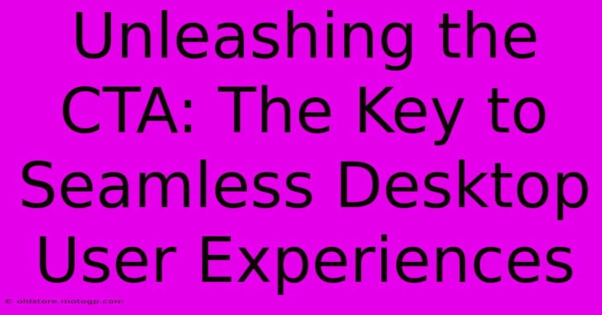 Unleashing The CTA: The Key To Seamless Desktop User Experiences