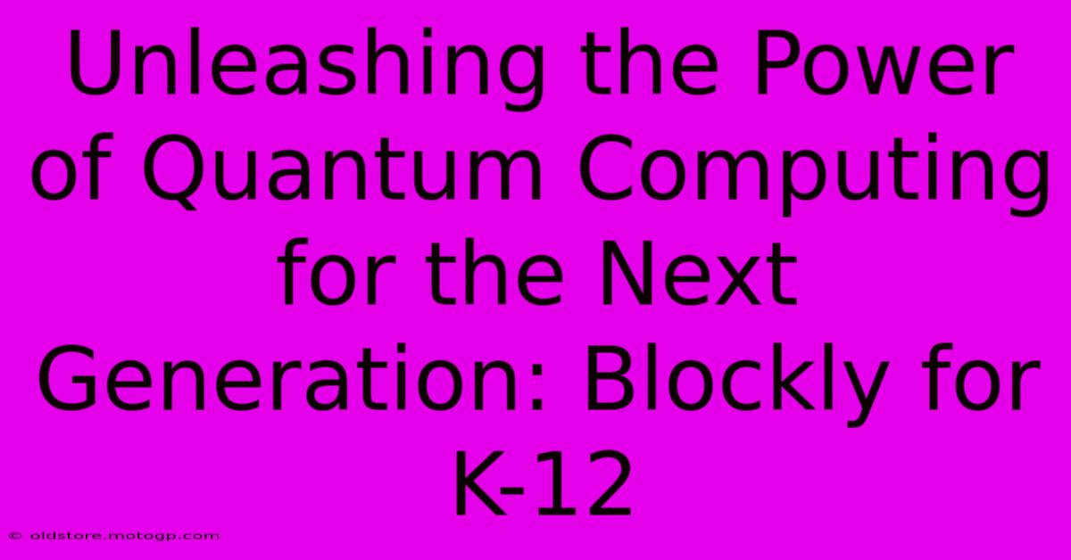 Unleashing The Power Of Quantum Computing For The Next Generation: Blockly For K-12