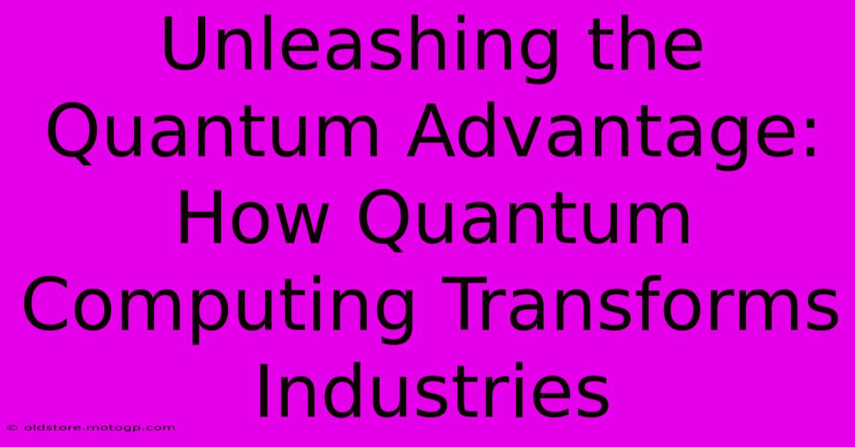 Unleashing The Quantum Advantage: How Quantum Computing Transforms Industries