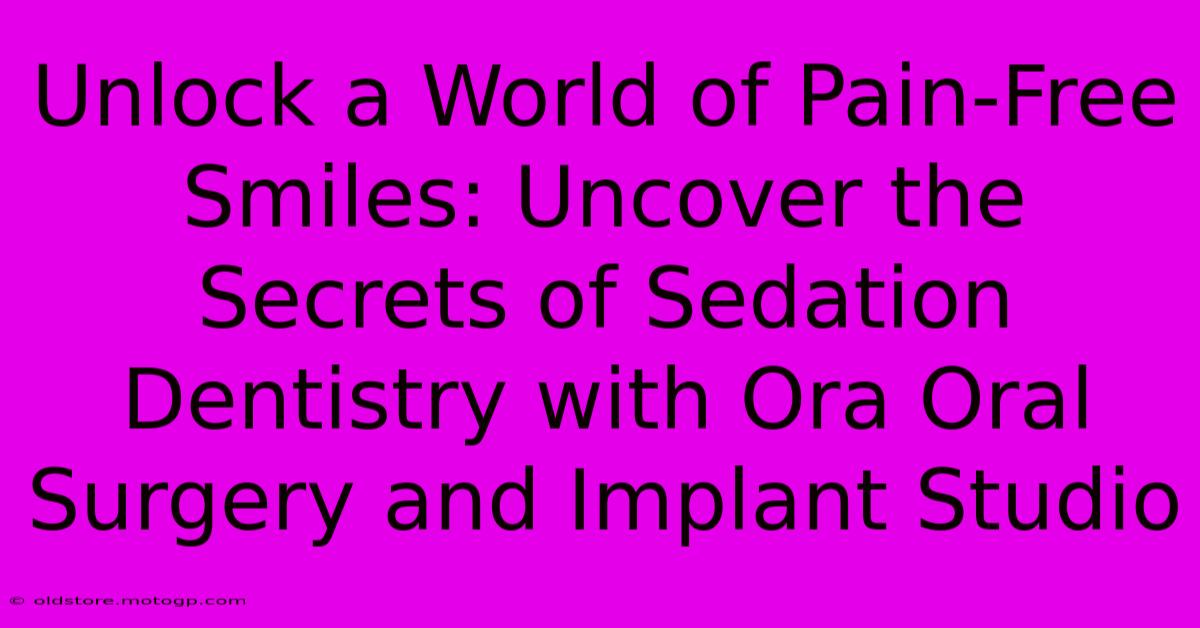 Unlock A World Of Pain-Free Smiles: Uncover The Secrets Of Sedation Dentistry With Ora Oral Surgery And Implant Studio