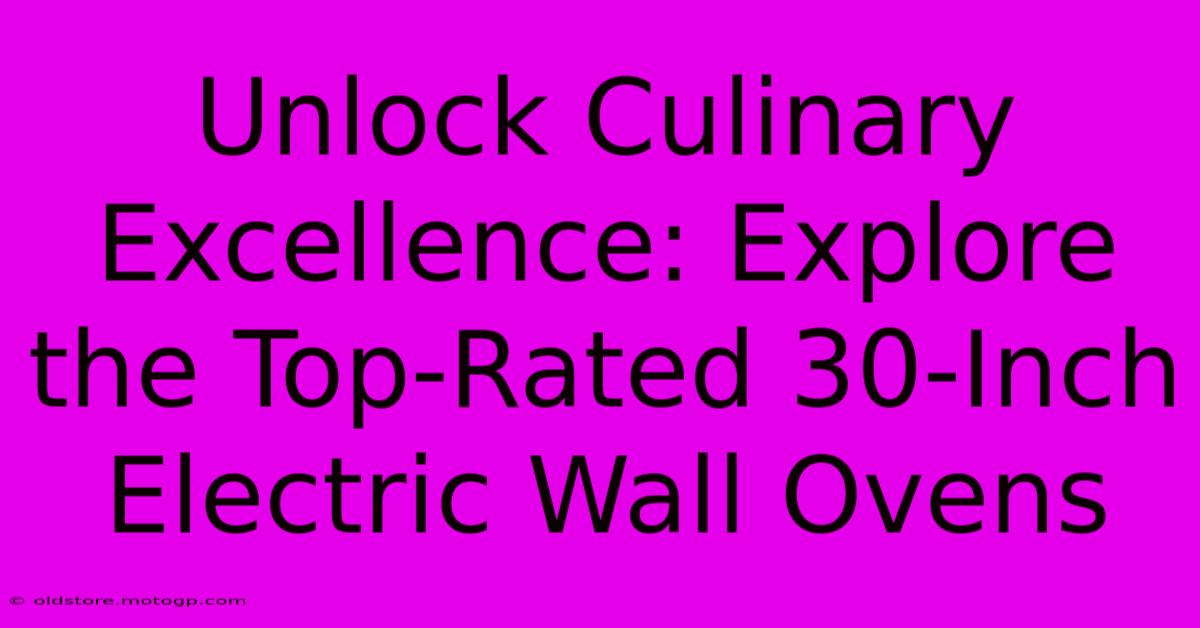 Unlock Culinary Excellence: Explore The Top-Rated 30-Inch Electric Wall Ovens