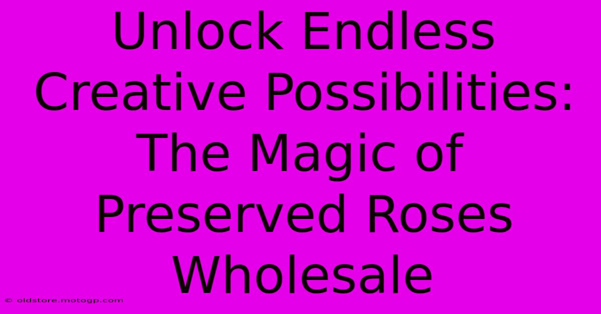 Unlock Endless Creative Possibilities: The Magic Of Preserved Roses Wholesale