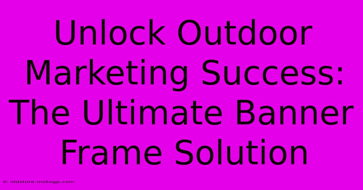 Unlock Outdoor Marketing Success: The Ultimate Banner Frame Solution