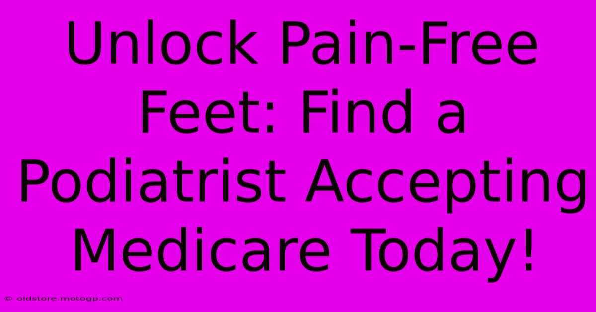 Unlock Pain-Free Feet: Find A Podiatrist Accepting Medicare Today!