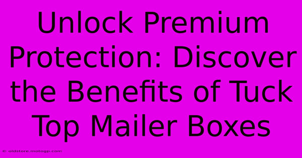 Unlock Premium Protection: Discover The Benefits Of Tuck Top Mailer Boxes