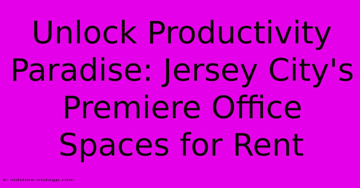 Unlock Productivity Paradise: Jersey City's Premiere Office Spaces For Rent