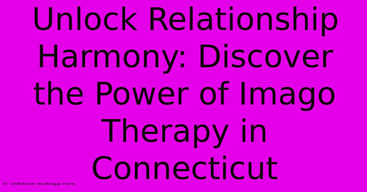 Unlock Relationship Harmony: Discover The Power Of Imago Therapy In Connecticut