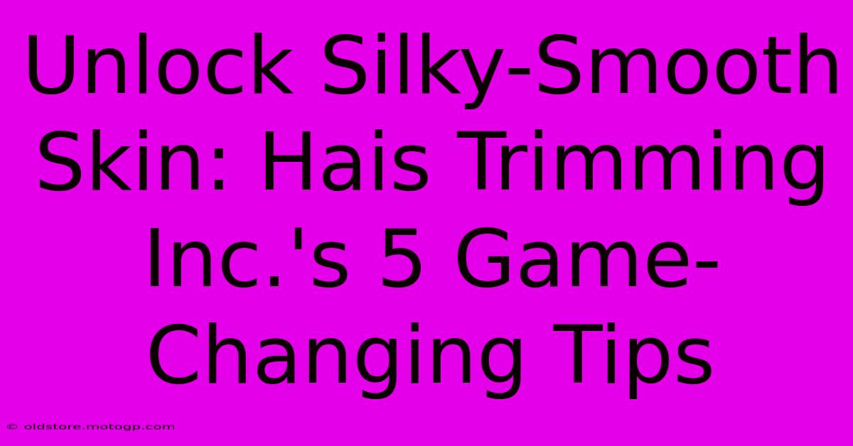 Unlock Silky-Smooth Skin: Hais Trimming Inc.'s 5 Game-Changing Tips