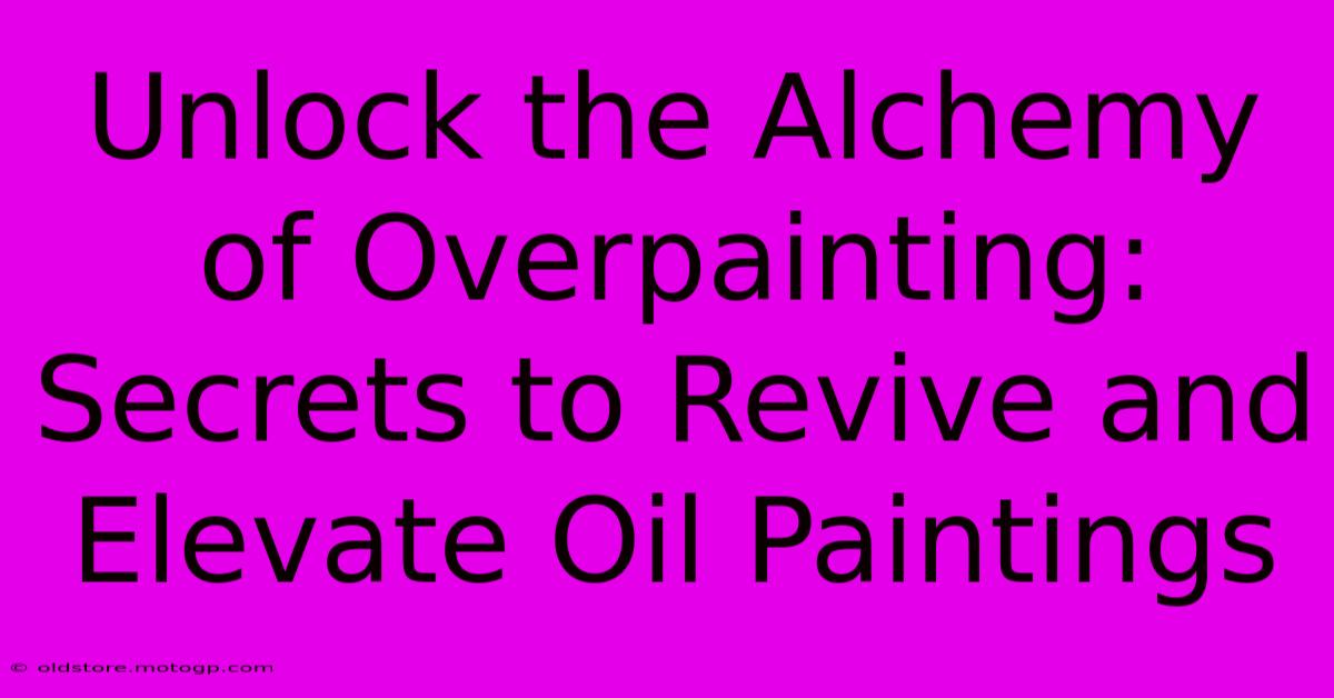 Unlock The Alchemy Of Overpainting: Secrets To Revive And Elevate Oil Paintings