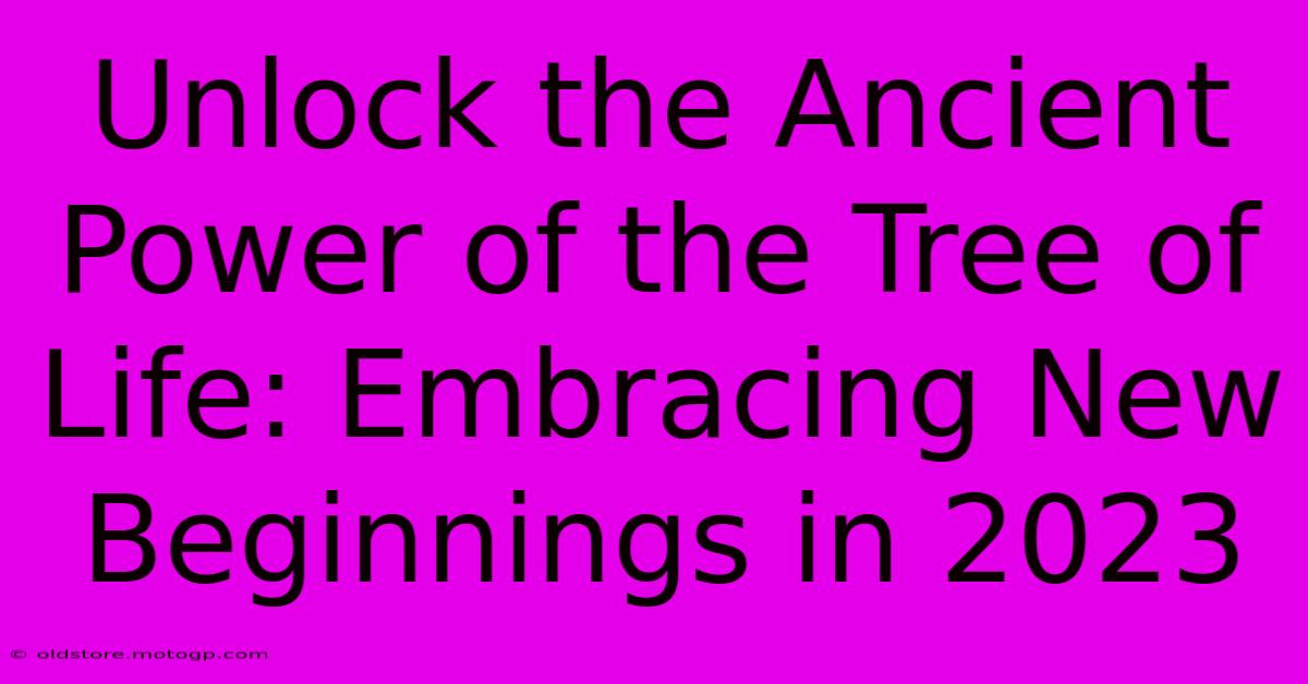 Unlock The Ancient Power Of The Tree Of Life: Embracing New Beginnings In 2023