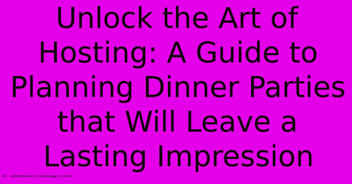 Unlock The Art Of Hosting: A Guide To Planning Dinner Parties That Will Leave A Lasting Impression