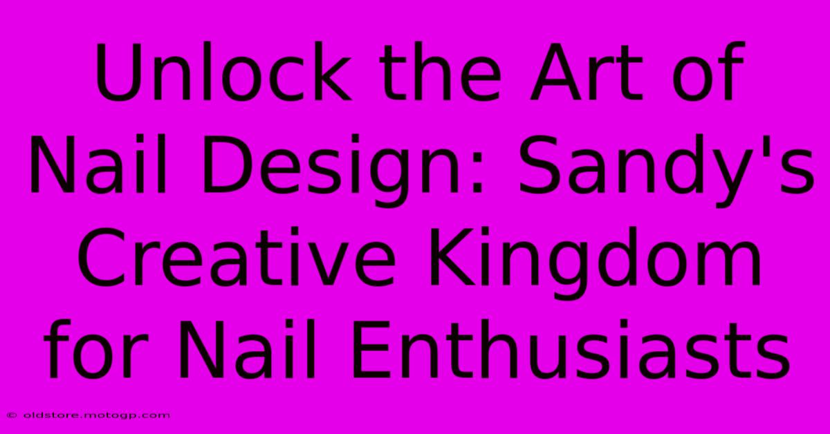 Unlock The Art Of Nail Design: Sandy's Creative Kingdom For Nail Enthusiasts