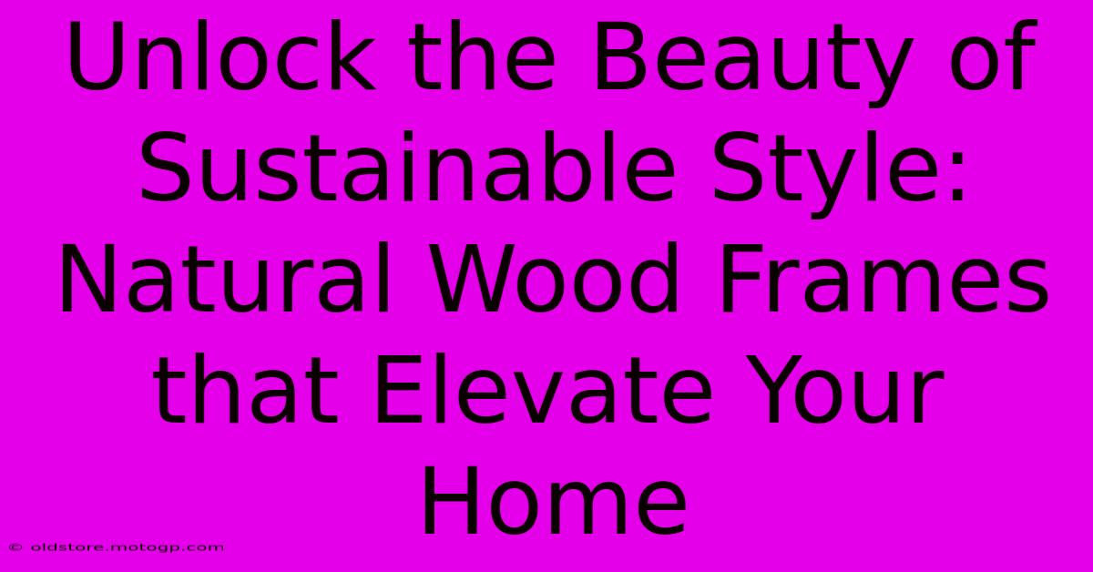 Unlock The Beauty Of Sustainable Style: Natural Wood Frames That Elevate Your Home