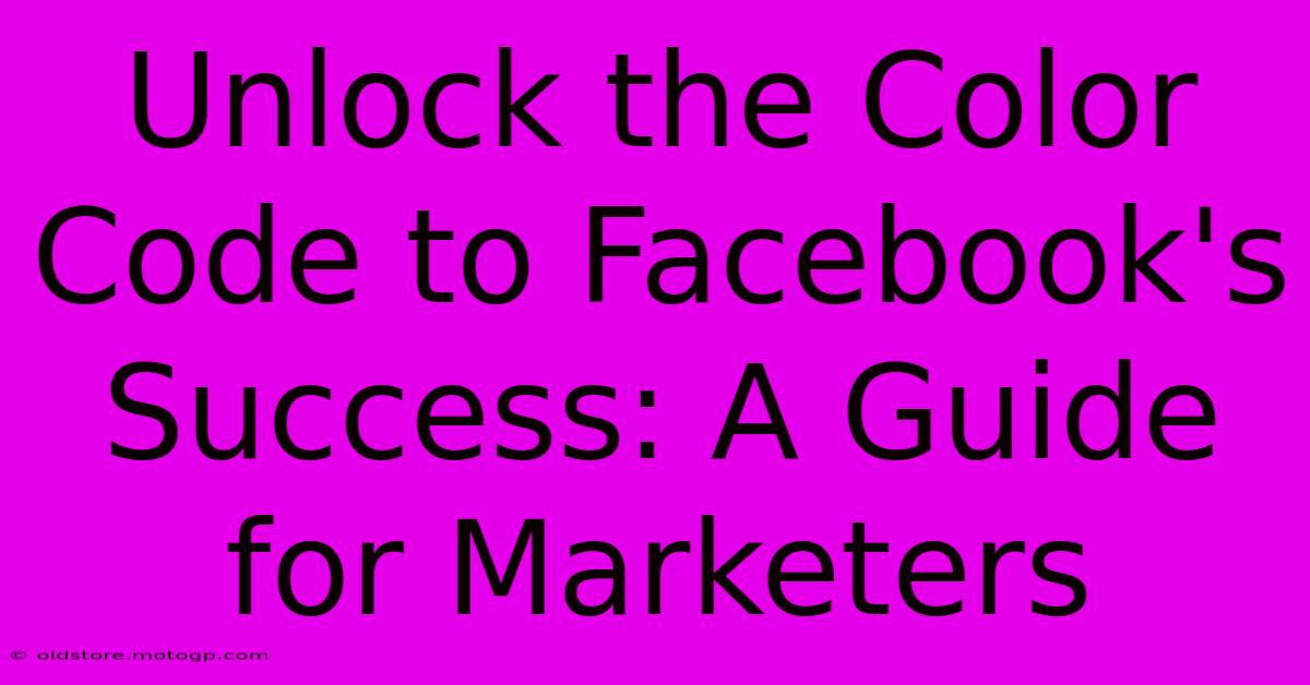 Unlock The Color Code To Facebook's Success: A Guide For Marketers