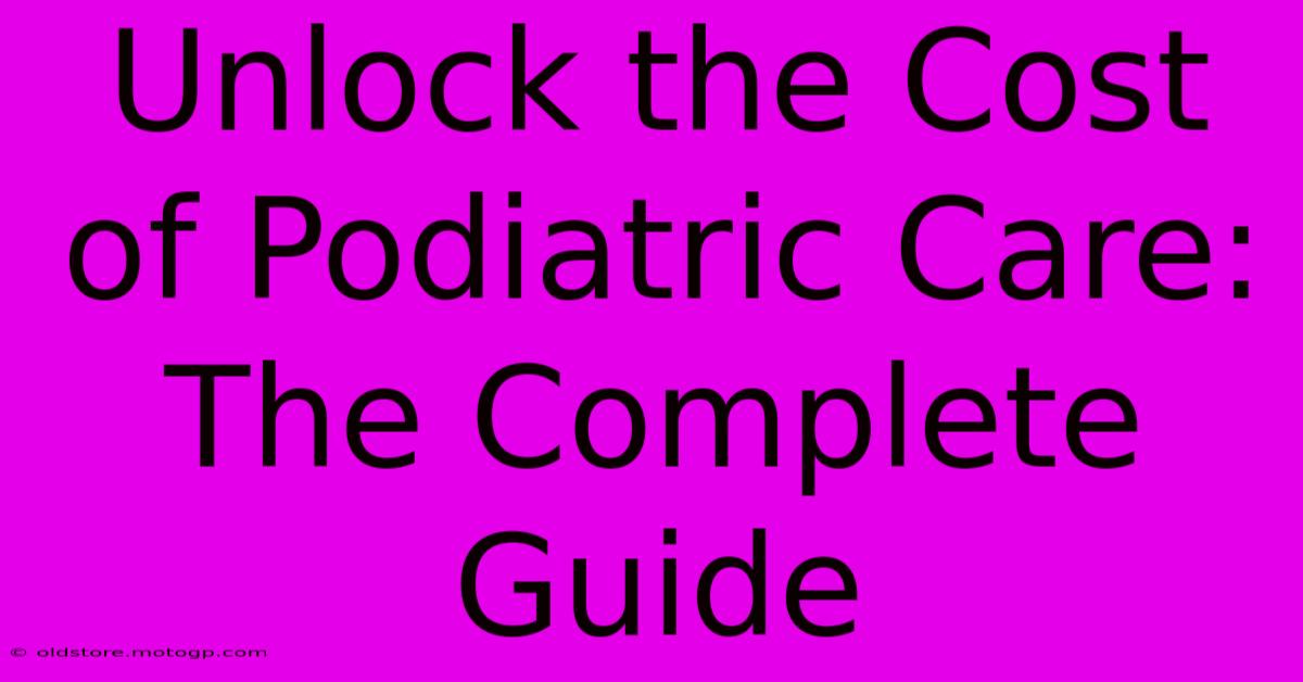 Unlock The Cost Of Podiatric Care: The Complete Guide