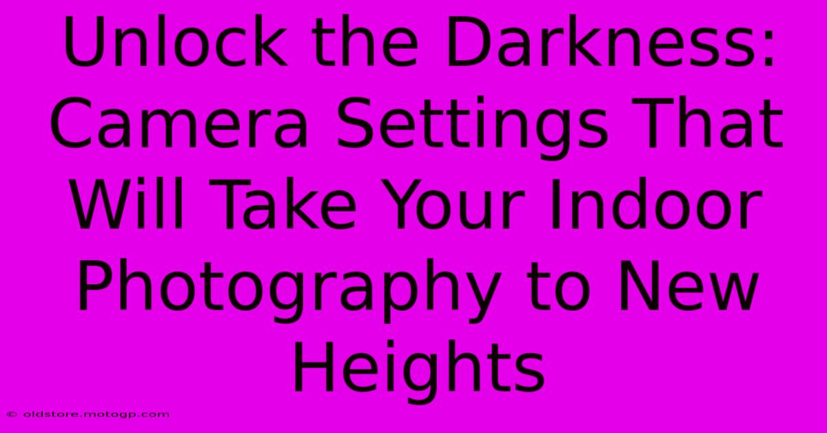 Unlock The Darkness: Camera Settings That Will Take Your Indoor Photography To New Heights