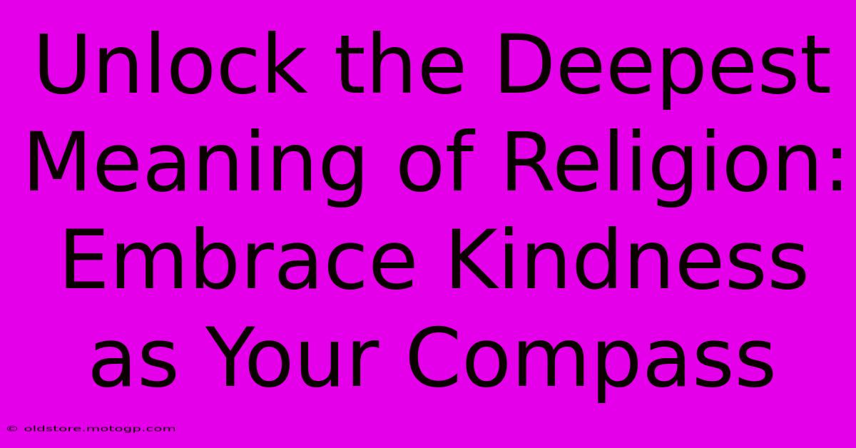 Unlock The Deepest Meaning Of Religion: Embrace Kindness As Your Compass