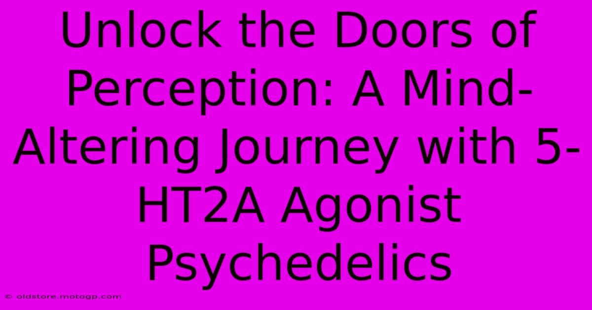 Unlock The Doors Of Perception: A Mind-Altering Journey With 5-HT2A Agonist Psychedelics