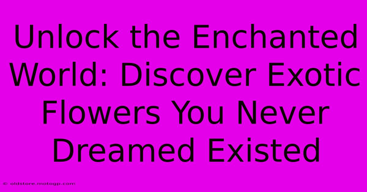 Unlock The Enchanted World: Discover Exotic Flowers You Never Dreamed Existed