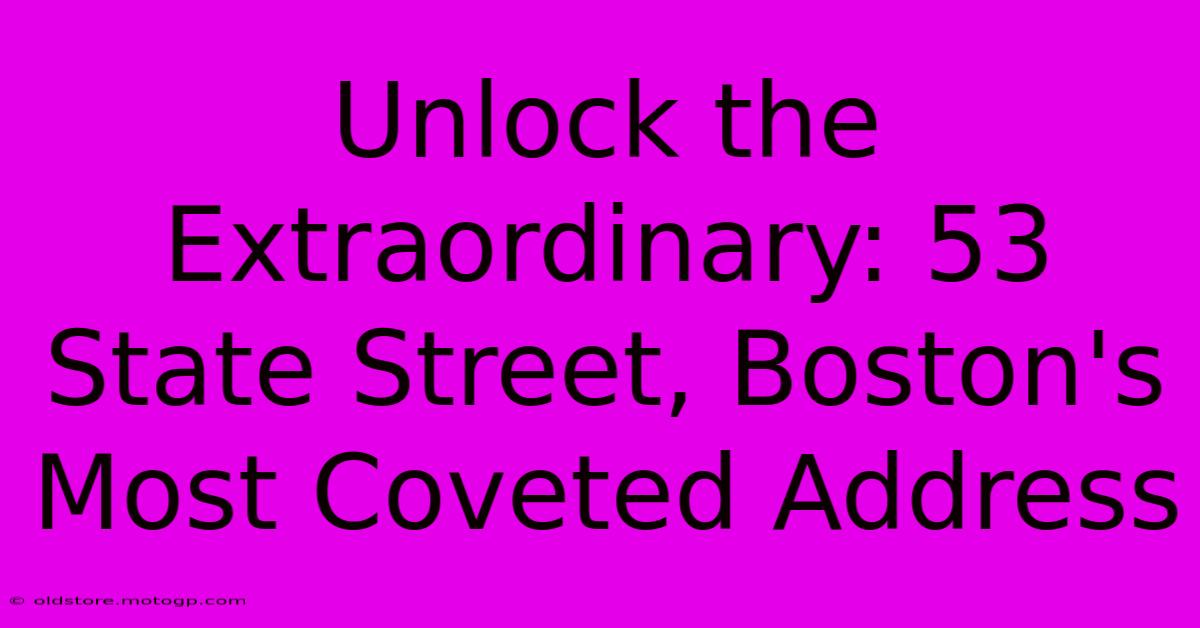 Unlock The Extraordinary: 53 State Street, Boston's Most Coveted Address