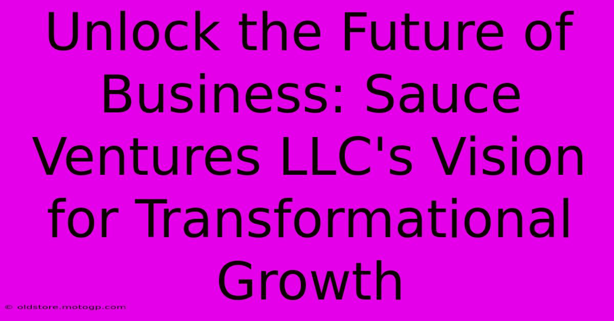 Unlock The Future Of Business: Sauce Ventures LLC's Vision For Transformational Growth