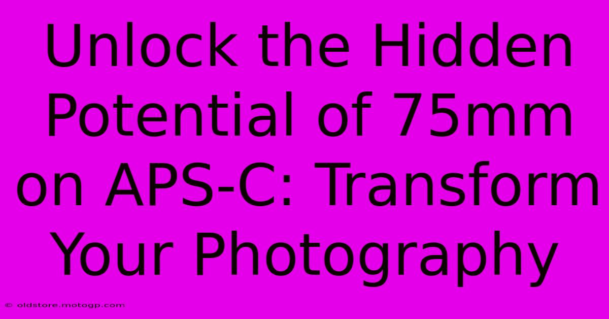 Unlock The Hidden Potential Of 75mm On APS-C: Transform Your Photography