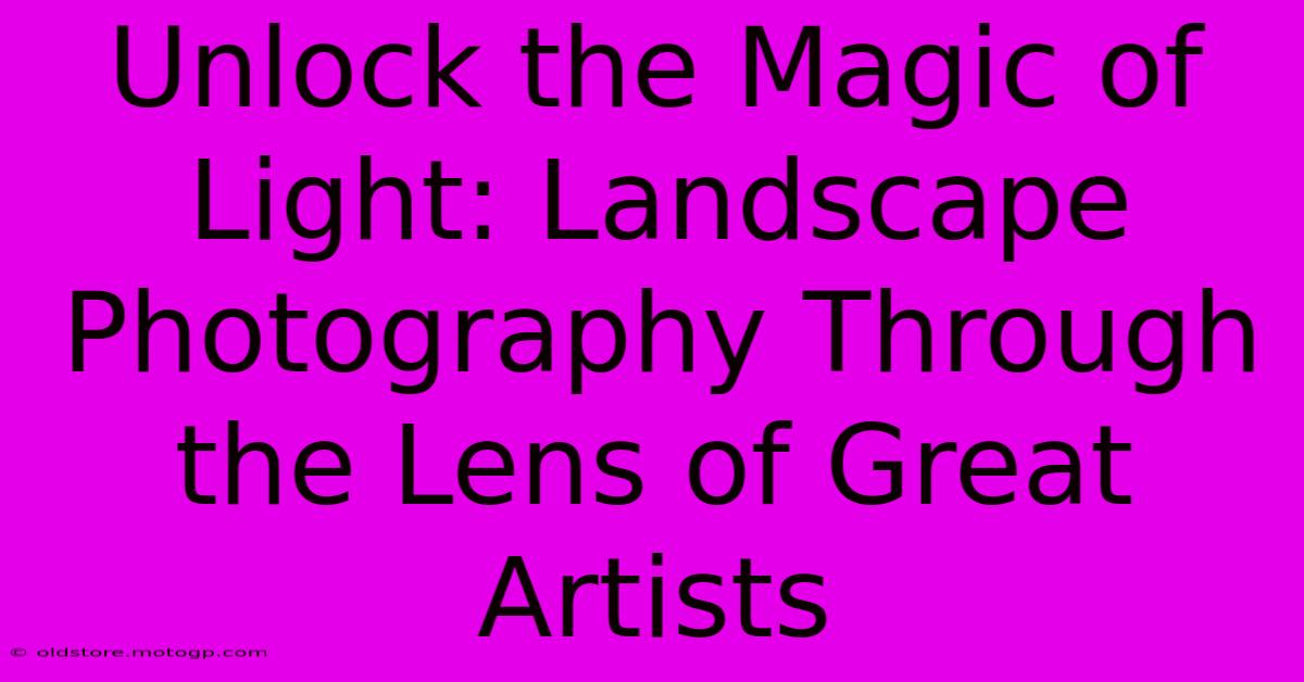 Unlock The Magic Of Light: Landscape Photography Through The Lens Of Great Artists