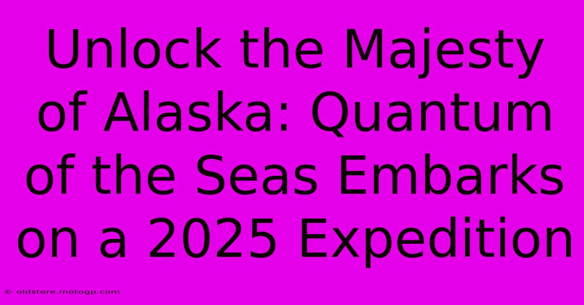 Unlock The Majesty Of Alaska: Quantum Of The Seas Embarks On A 2025 Expedition