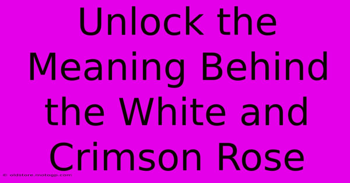 Unlock The Meaning Behind The White And Crimson Rose